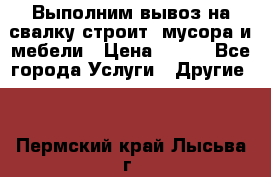 Выполним вывоз на свалку строит. мусора и мебели › Цена ­ 500 - Все города Услуги » Другие   . Пермский край,Лысьва г.